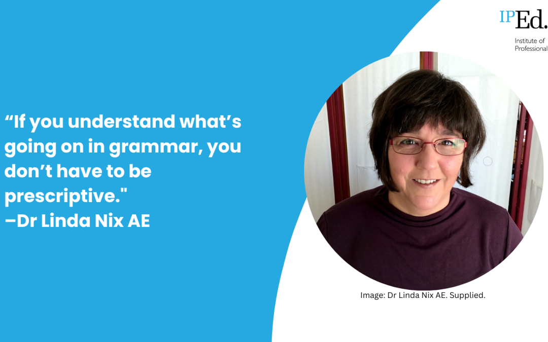 Blog post header image. On the right hand side is an image of Dr Linda Nix AE. She is a white woman, with short brown hair and red glasses. She is smiling. To her left is a quote: “If you understand what’s going on in grammar, you don’t have to be prescriptive'. The text is white and the background is blue. In the top right hand corner is the IPEd logo.