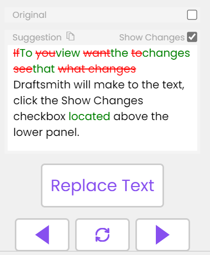 Image of Draftsmith interface that demonstrates how the software previews changes. At the top are two potions: original and suggestions/show changes. Show changes is selected. Underneath is a text box with text in three colours: black for original, red for what is being changes and green for the suggested changes. Underneath is a large button that says Replace Text. Under that is a series of three button. On the left is an arrow pointing to the left, in the middle is a circle with two arrows and on the right is an arrow pointing right. 